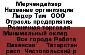 Мерчендайзер › Название организации ­ Лидер Тим, ООО › Отрасль предприятия ­ Розничная торговля › Минимальный оклад ­ 18 000 - Все города Работа » Вакансии   . Татарстан респ.,Чистопольский р-н